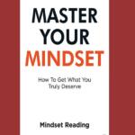 Master Your Mindset: How To Get What You Truly Deserve by Mindset Reading